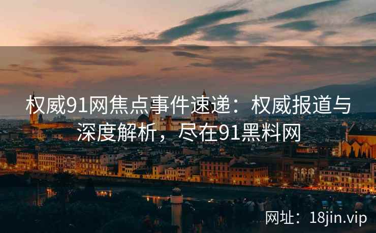 权威91网焦点事件速递：权威报道与深度解析，尽在91黑料网