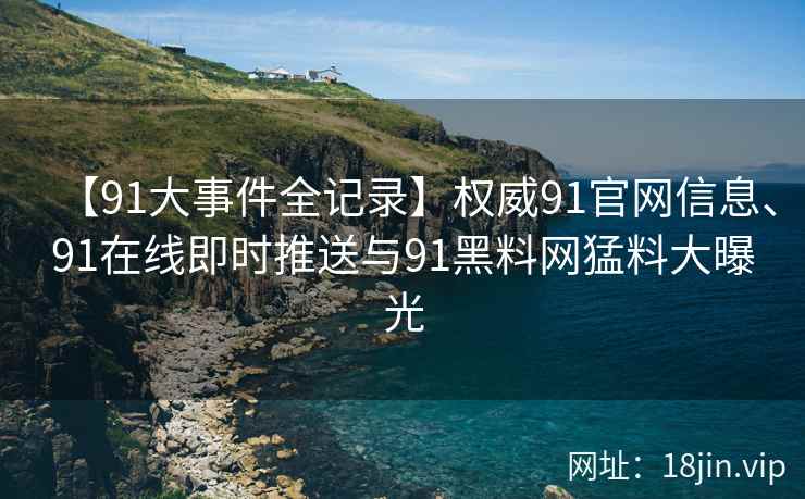 【91大事件全记录】权威91官网信息、91在线即时推送与91黑料网猛料大曝光