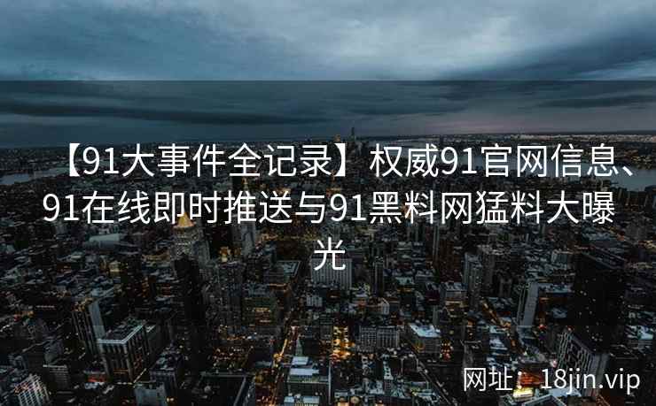 【91大事件全记录】权威91官网信息、91在线即时推送与91黑料网猛料大曝光