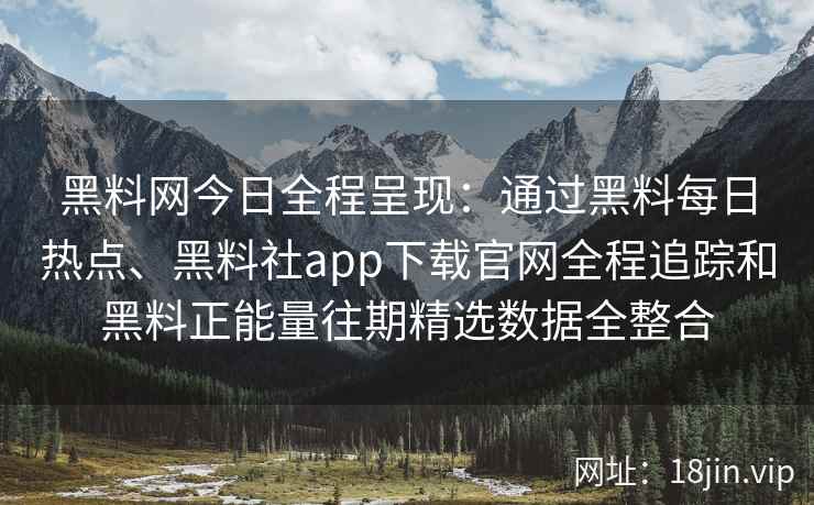 黑料网今日全程呈现：通过黑料每日热点、黑料社app下载官网全程追踪和黑料正能量往期精选数据全整合