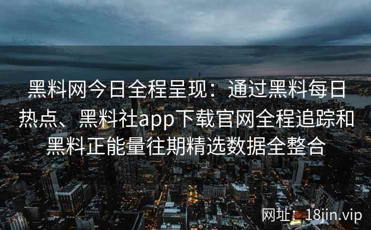 黑料网今日全程呈现：通过黑料每日热点、黑料社app下载官网全程追踪和黑料正能量往期精选数据全整合