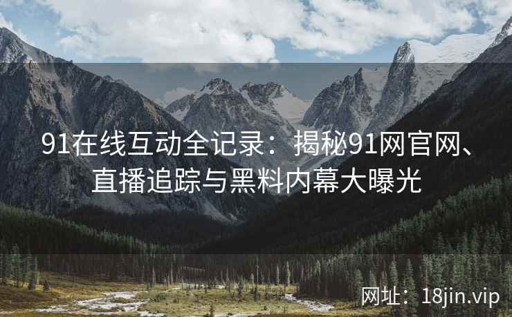 91在线互动全记录：揭秘91网官网、直播追踪与黑料内幕大曝光