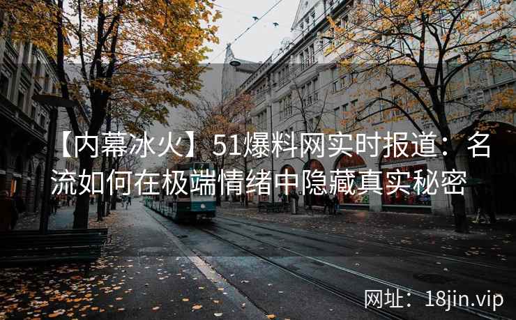 【内幕冰火】51爆料网实时报道：名流如何在极端情绪中隐藏真实秘密