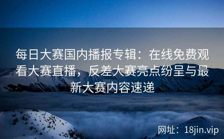 每日大赛国内播报专辑：在线免费观看大赛直播，反差大赛亮点纷呈与最新大赛内容速递