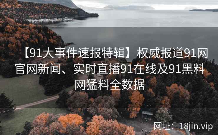 【91大事件速报特辑】权威报道91网官网新闻、实时直播91在线及91黑料网猛料全数据