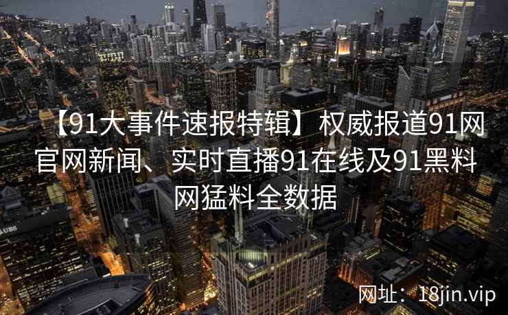 【91大事件速报特辑】权威报道91网官网新闻、实时直播91在线及91黑料网猛料全数据