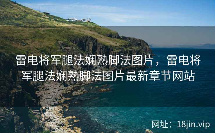 雷电将军腿法娴熟脚法图片，雷电将军腿法娴熟脚法图片最新章节网站