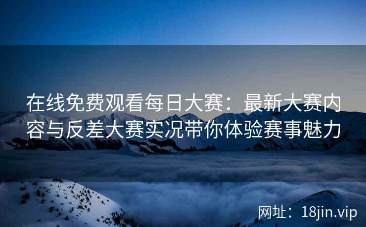 在线免费观看每日大赛：最新大赛内容与反差大赛实况带你体验赛事魅力