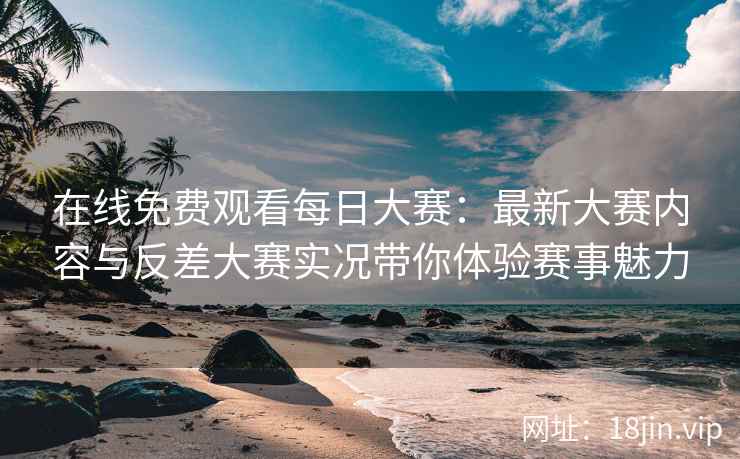 在线免费观看每日大赛：最新大赛内容与反差大赛实况带你体验赛事魅力