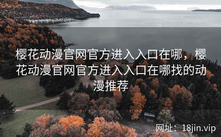 樱花动漫官网官方进入入口在哪，樱花动漫官网官方进入入口在哪找的动漫推荐