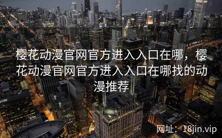 樱花动漫官网官方进入入口在哪，樱花动漫官网官方进入入口在哪找的动漫推荐
