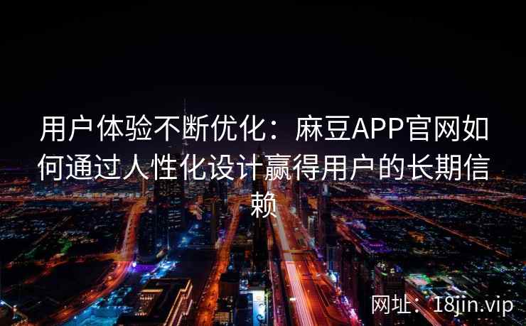 用户体验不断优化：麻豆APP官网如何通过人性化设计赢得用户的长期信赖