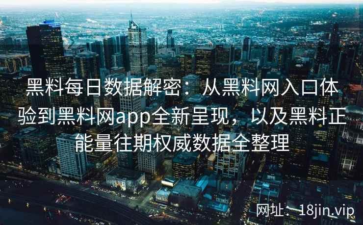 黑料每日数据解密：从黑料网入口体验到黑料网app全新呈现，以及黑料正能量往期权威数据全整理