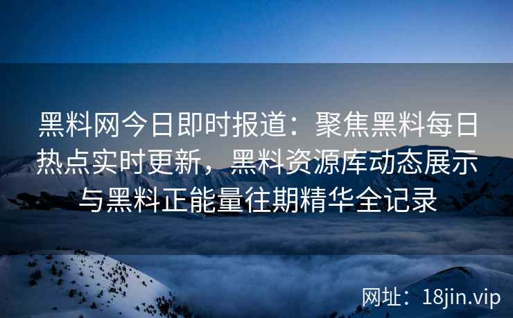 黑料网今日即时报道：聚焦黑料每日热点实时更新，黑料资源库动态展示与黑料正能量往期精华全记录