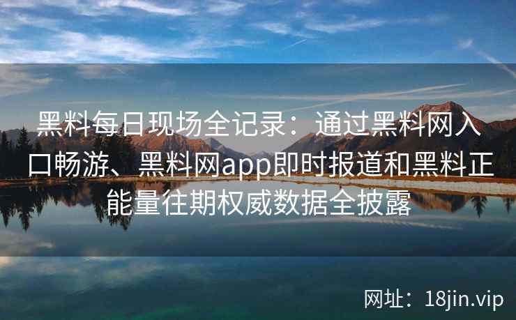 黑料每日现场全记录：通过黑料网入口畅游、黑料网app即时报道和黑料正能量往期权威数据全披露