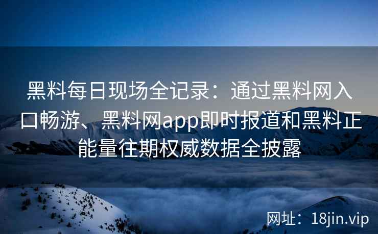 黑料每日现场全记录：通过黑料网入口畅游、黑料网app即时报道和黑料正能量往期权威数据全披露