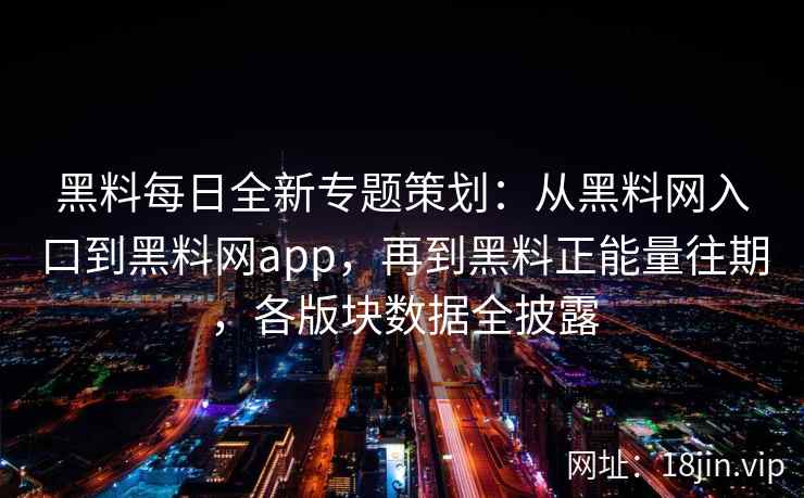 黑料每日全新专题策划：从黑料网入口到黑料网app，再到黑料正能量往期，各版块数据全披露