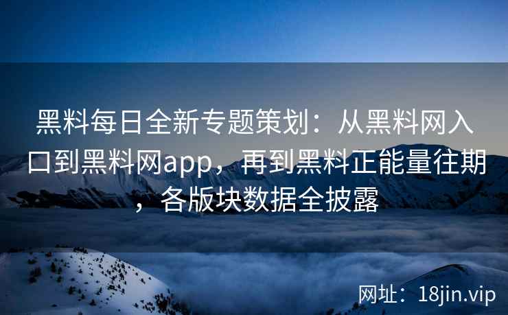 黑料每日全新专题策划：从黑料网入口到黑料网app，再到黑料正能量往期，各版块数据全披露