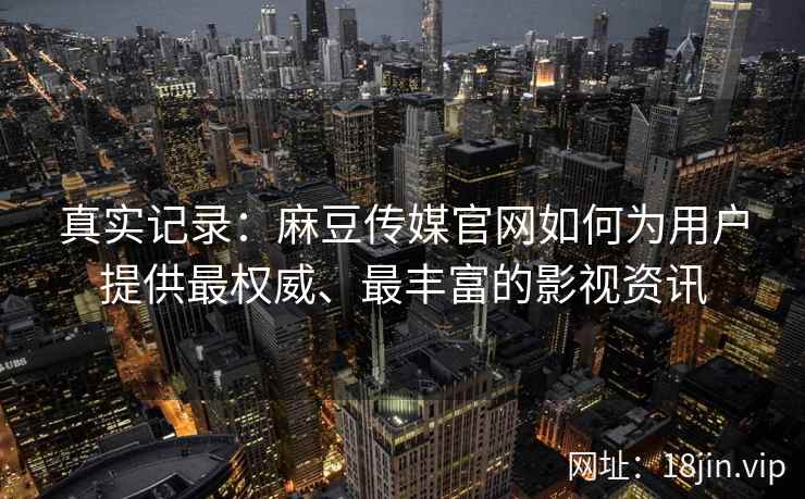 真实记录：麻豆传媒官网如何为用户提供最权威、最丰富的影视资讯