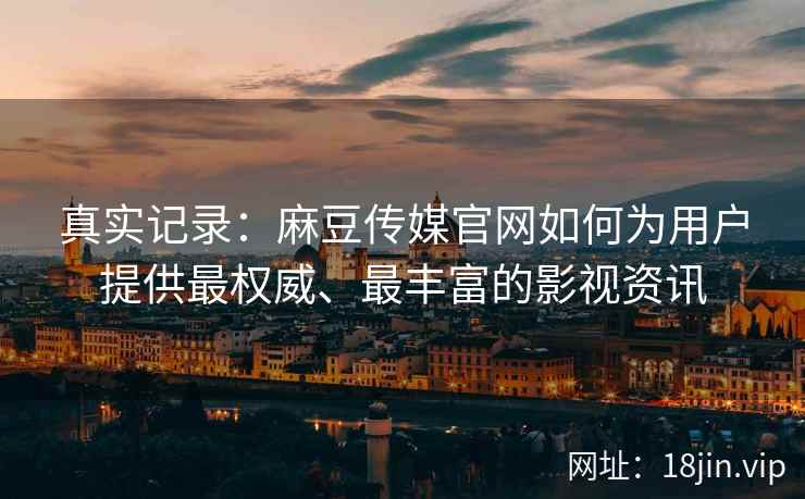 真实记录：麻豆传媒官网如何为用户提供最权威、最丰富的影视资讯