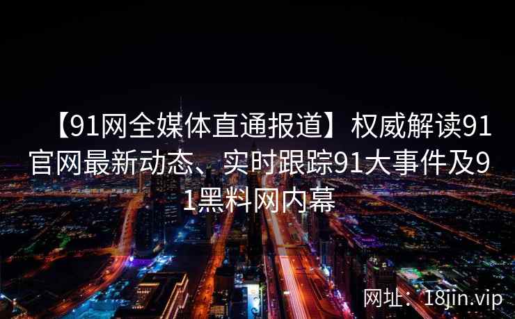【91网全媒体直通报道】权威解读91官网最新动态、实时跟踪91大事件及91黑料网内幕