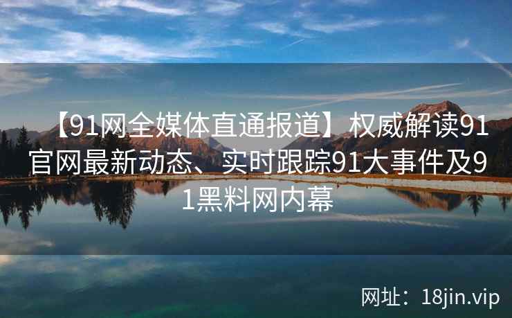 【91网全媒体直通报道】权威解读91官网最新动态、实时跟踪91大事件及91黑料网内幕
