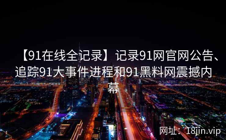 【91在线全记录】记录91网官网公告、追踪91大事件进程和91黑料网震撼内幕
