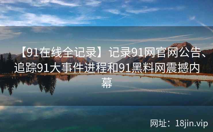 【91在线全记录】记录91网官网公告、追踪91大事件进程和91黑料网震撼内幕