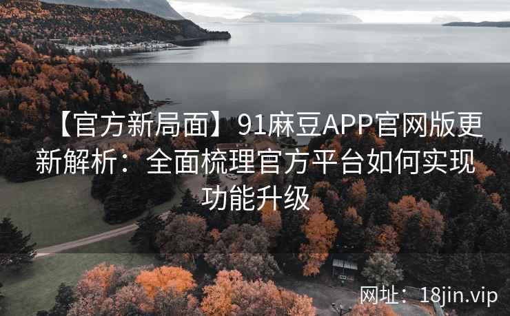 【官方新局面】91麻豆APP官网版更新解析：全面梳理官方平台如何实现功能升级