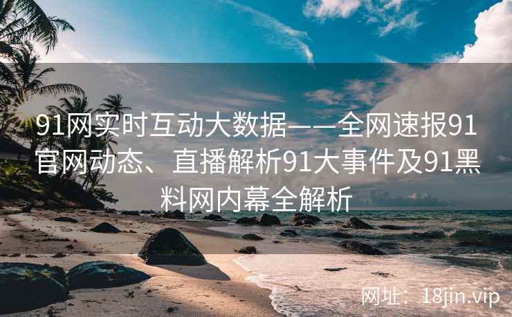 91网实时互动大数据——全网速报91官网动态、直播解析91大事件及91黑料网内幕全解析