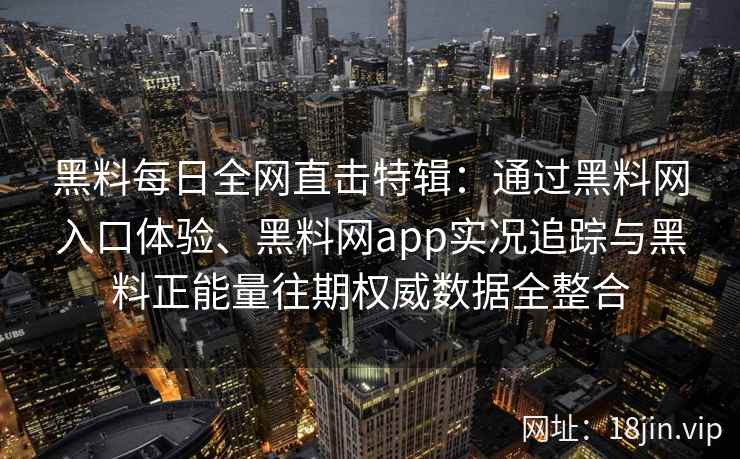 黑料每日全网直击特辑：通过黑料网入口体验、黑料网app实况追踪与黑料正能量往期权威数据全整合