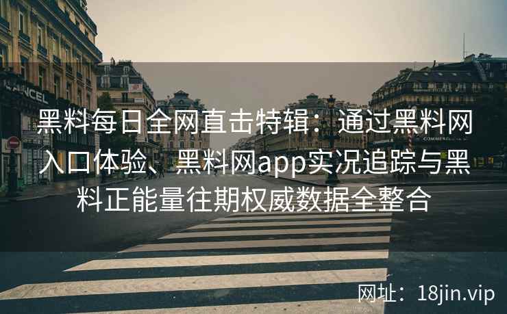 黑料每日全网直击特辑：通过黑料网入口体验、黑料网app实况追踪与黑料正能量往期权威数据全整合