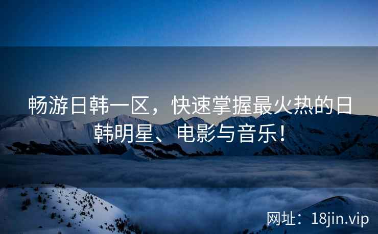 畅游日韩一区，快速掌握最火热的日韩明星、电影与音乐！