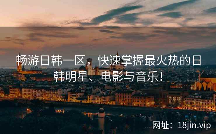 畅游日韩一区，快速掌握最火热的日韩明星、电影与音乐！