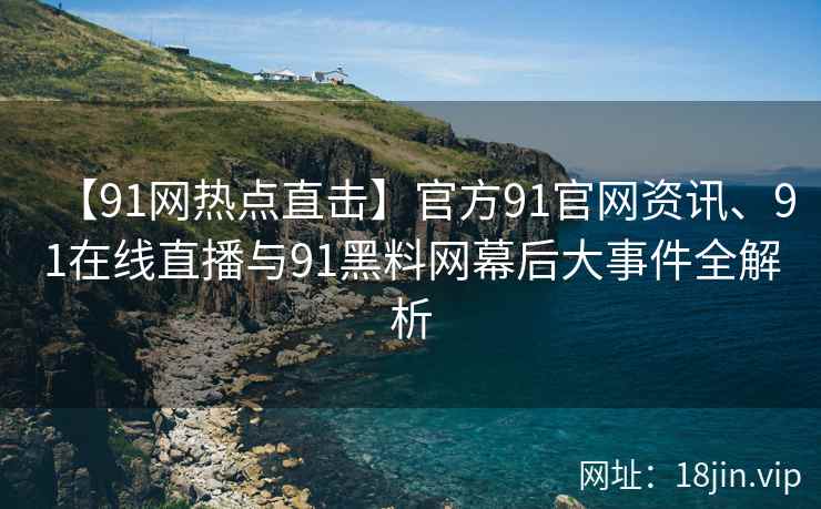 【91网热点直击】官方91官网资讯、91在线直播与91黑料网幕后大事件全解析