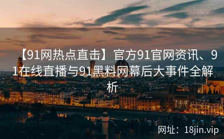 【91网热点直击】官方91官网资讯、91在线直播与91黑料网幕后大事件全解析