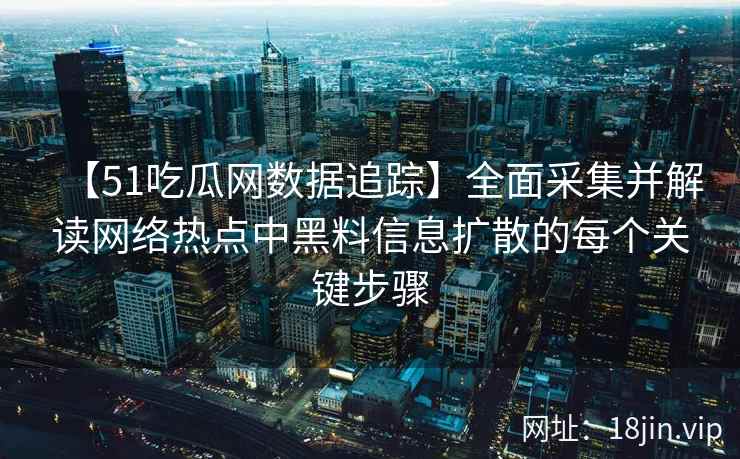 【51吃瓜网数据追踪】全面采集并解读网络热点中黑料信息扩散的每个关键步骤