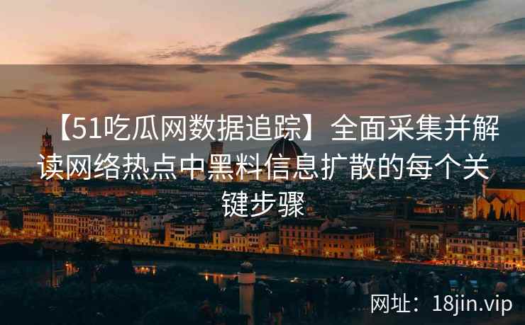 【51吃瓜网数据追踪】全面采集并解读网络热点中黑料信息扩散的每个关键步骤