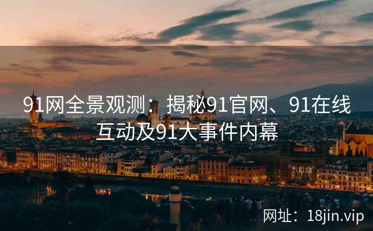 91网全景观测：揭秘91官网、91在线互动及91大事件内幕