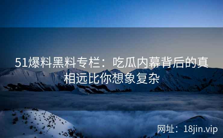 51爆料黑料专栏：吃瓜内幕背后的真相远比你想象复杂