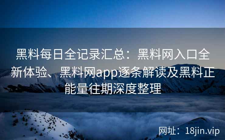 黑料每日全记录汇总：黑料网入口全新体验、黑料网app逐条解读及黑料正能量往期深度整理