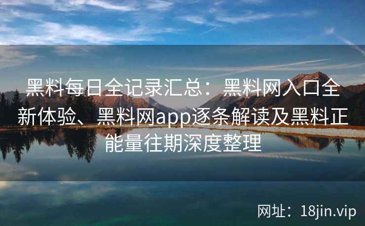 黑料每日全记录汇总：黑料网入口全新体验、黑料网app逐条解读及黑料正能量往期深度整理