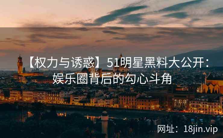 【权力与诱惑】51明星黑料大公开：娱乐圈背后的勾心斗角