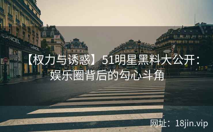 【权力与诱惑】51明星黑料大公开：娱乐圈背后的勾心斗角