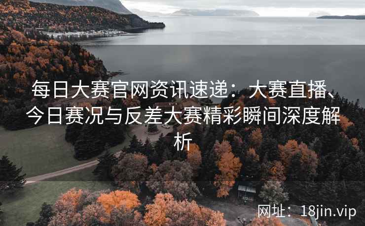 每日大赛官网资讯速递：大赛直播、今日赛况与反差大赛精彩瞬间深度解析