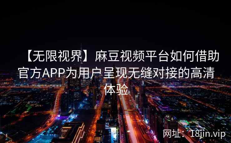【无限视界】麻豆视频平台如何借助官方APP为用户呈现无缝对接的高清体验