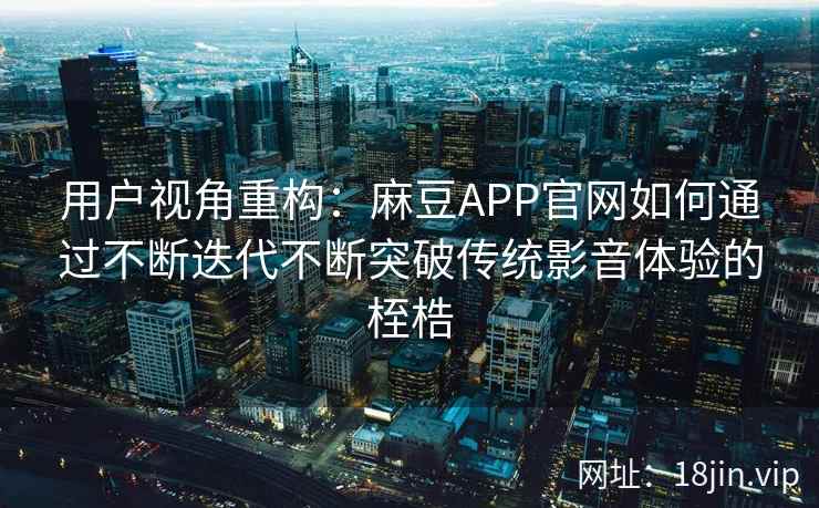 用户视角重构：麻豆APP官网如何通过不断迭代不断突破传统影音体验的桎梏