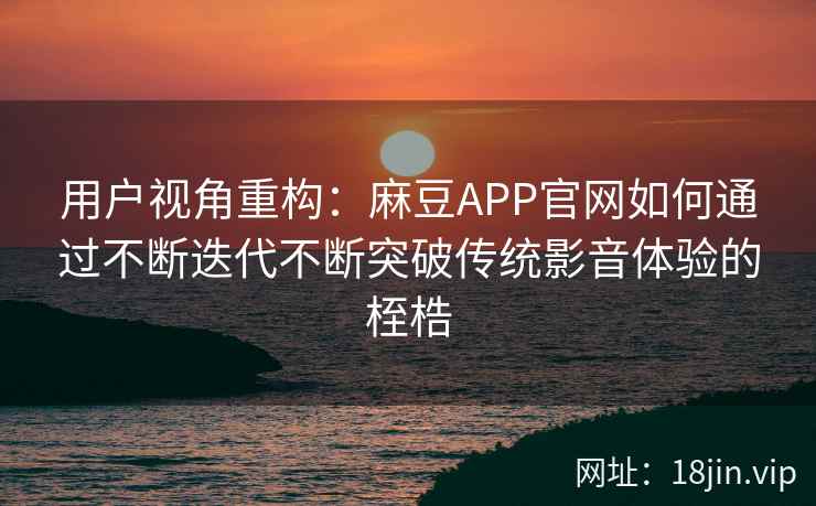 用户视角重构：麻豆APP官网如何通过不断迭代不断突破传统影音体验的桎梏