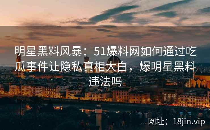 明星黑料风暴：51爆料网如何通过吃瓜事件让隐私真相大白，爆明星黑料违法吗