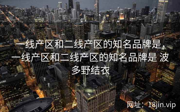 一线产区和二线产区的知名品牌是，一线产区和二线产区的知名品牌是 波多野结衣